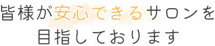 皆様が安心できるサロンを目指しております