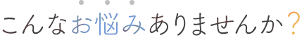 こんなお悩みありませんか？